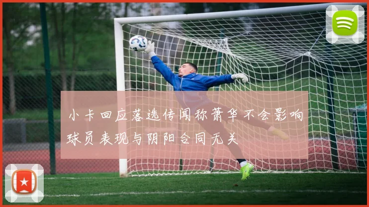 小卡回应落选传闻称萧华不会影响球员表现与阴阳合同无关