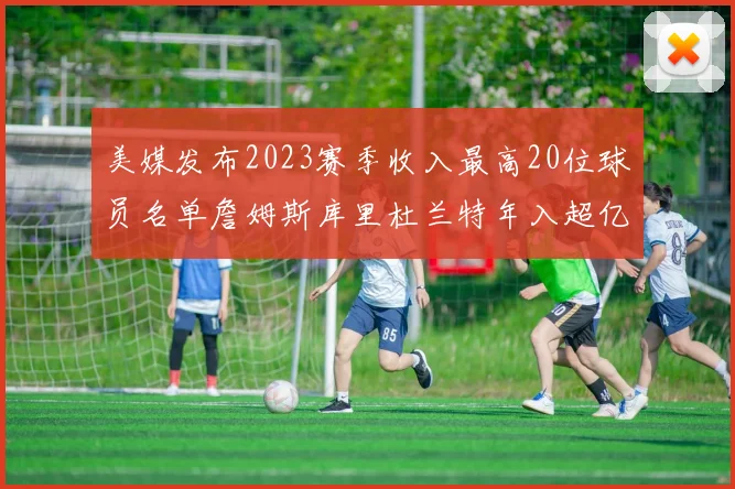 美媒发布2023赛季收入最高20位球员名单詹姆斯库里杜兰特年入超亿