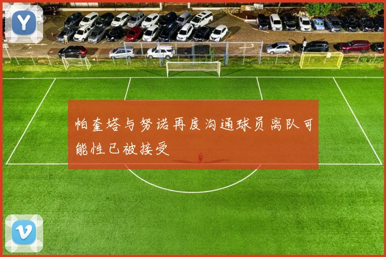 帕奎塔与努诺再度沟通球员离队可能性已被接受