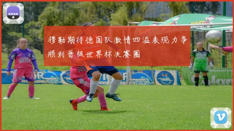 穆勒期待德国队激情四溢表现力争顺利晋级世界杯决赛圈