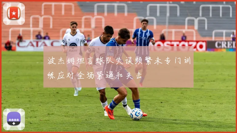 波杰姆坦言球队失误频繁未专门训练应对全场紧逼和夹击