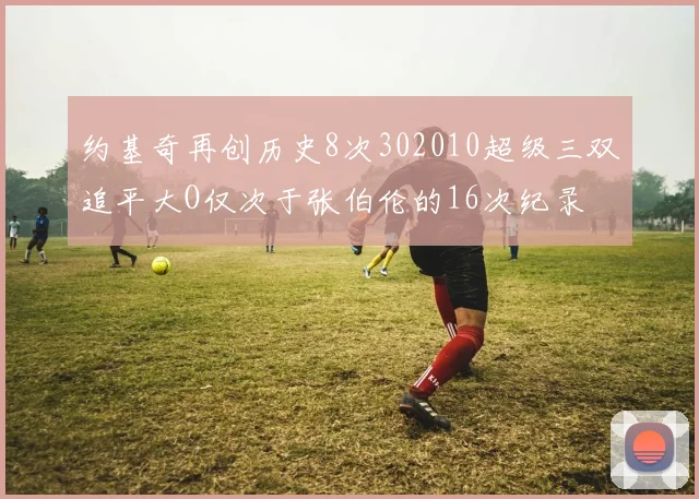 约基奇再创历史8次302010超级三双追平大O仅次于张伯伦的16次纪录