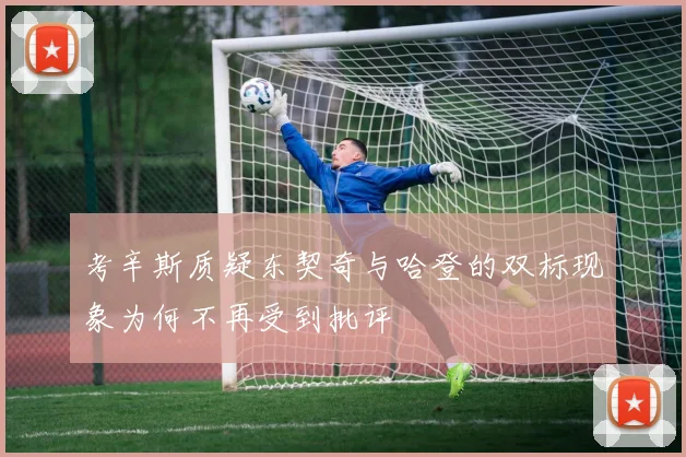 考辛斯质疑东契奇与哈登的双标现象为何不再受到批评