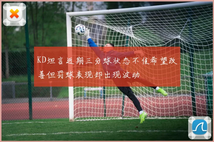 KD坦言近期三分球状态不佳希望改善但罚球表现却出现波动