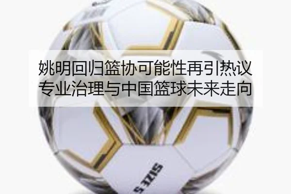 姚明回归篮协可能性再引热议 专业治理与中国篮球未来走向 | kaiyun