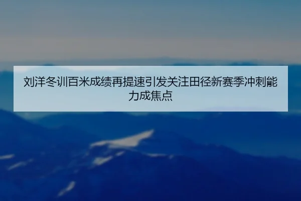刘洋冬训百米成绩再提速引发关注田径新赛季冲刺能力成焦点 | kaiyun