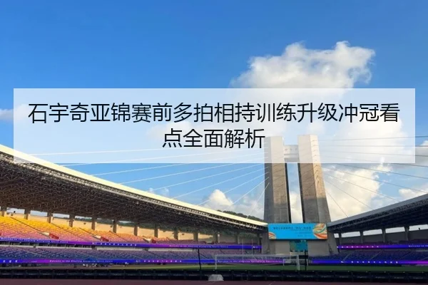 石宇奇亚锦赛前多拍相持训练升级冲冠看点全面解析 | kaiyun